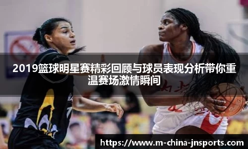 2019篮球明星赛精彩回顾与球员表现分析带你重温赛场激情瞬间